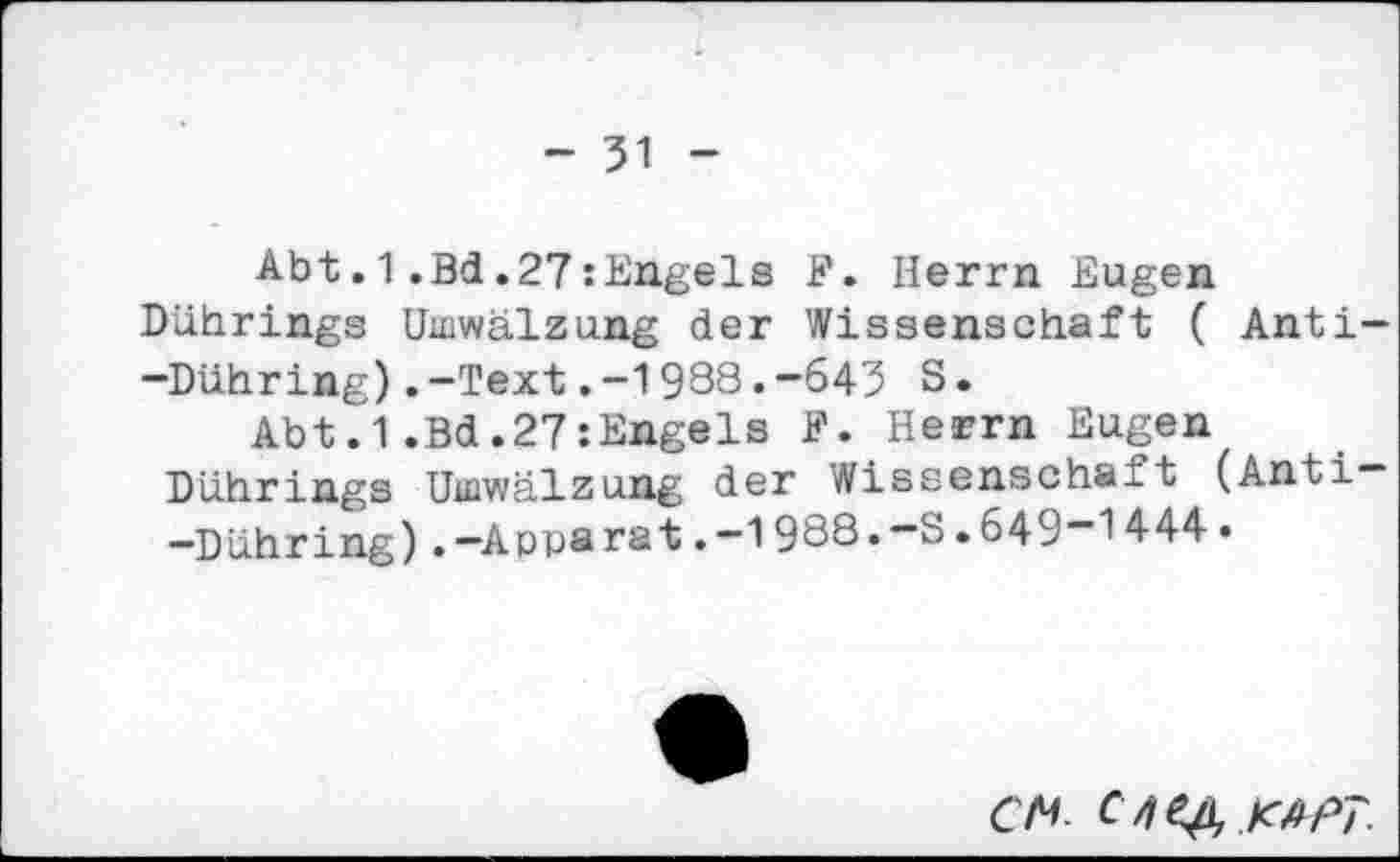 ﻿- 31
Abt.1.Bd.27:Engels F. Herrn Eugen Dührings Umwälzung der Wissenschaft ( Anti--Dühring).-Text.-1988.-643 S.
Abt.1.Bd.27:Engels F. Herrn Eugen Dührings Umwälzung der Wissenschaft (Anti— -Dühring).-Apparat.-1988.-S.649~1444.
cm c/ie& K4P7.